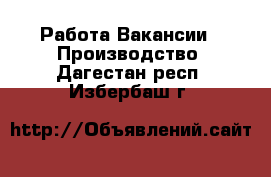 Работа Вакансии - Производство. Дагестан респ.,Избербаш г.